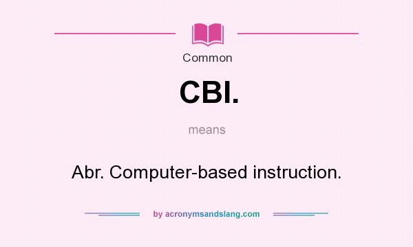 What does CBI. mean? It stands for Abr. Computer-based instruction.