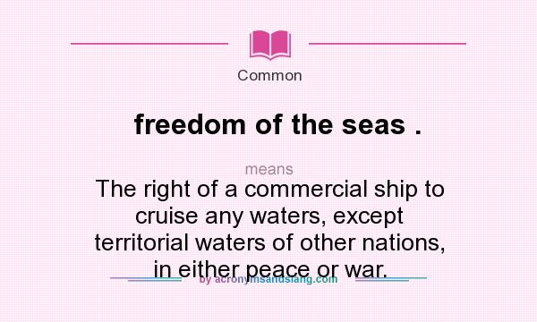 What does freedom of the seas . mean? It stands for The right of a commercial ship to cruise any waters, except territorial waters of other nations, in either peace or war.