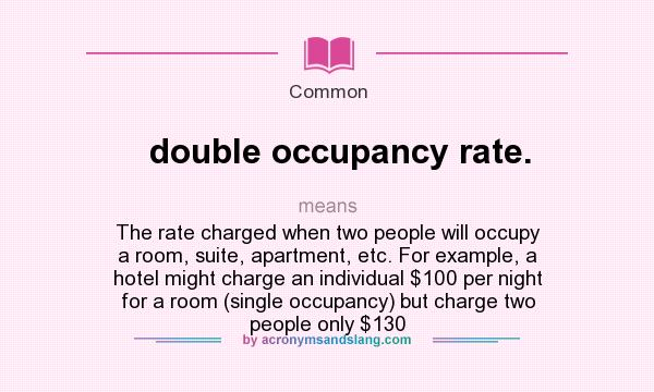 What does double occupancy rate. mean? It stands for The rate charged when two people will occupy a room, suite, apartment, etc. For example, a hotel might charge an individual $100 per night for a room (single occupancy) but charge two people only $130