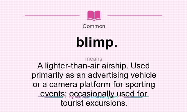 What does blimp. mean? It stands for A lighter-than-air airship. Used primarily as an advertising vehicle or a camera platform for sporting events; occasionally used for tourist excursions.