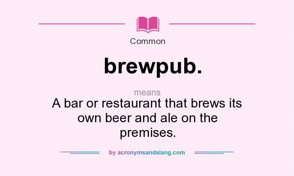 What does brewpub. mean? It stands for A bar or restaurant that brews its own beer and ale on the premises.