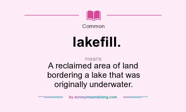 What does lakefill. mean? It stands for A reclaimed area of land bordering a lake that was originally underwater.