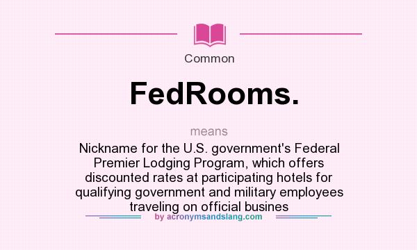 What does FedRooms. mean? It stands for Nickname for the U.S. government`s Federal Premier Lodging Program, which offers discounted rates at participating hotels for qualifying government and military employees traveling on official busines