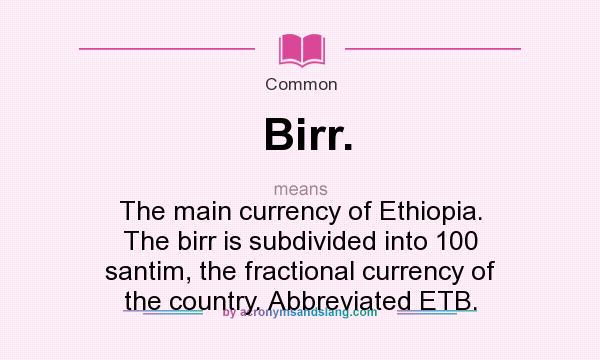 What does Birr. mean? It stands for The main currency of Ethiopia. The birr is subdivided into 100 santim, the fractional currency of the country. Abbreviated ETB.