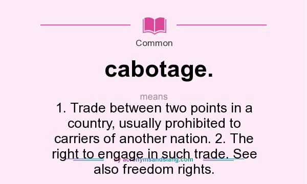 What does cabotage. mean? It stands for 1. Trade between two points in a country, usually prohibited to carriers of another nation. 2. The right to engage in such trade. See also freedom rights.