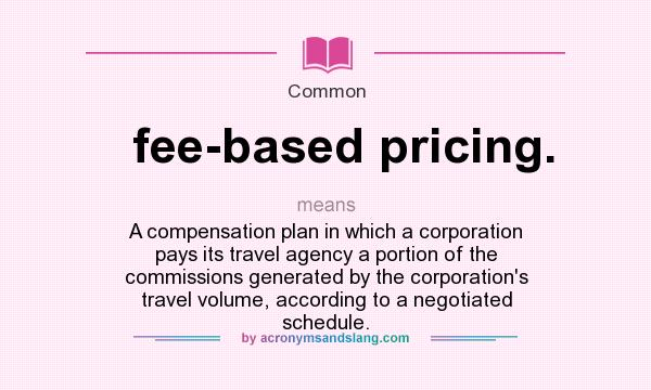 What does fee-based pricing. mean? It stands for A compensation plan in which a corporation pays its travel agency a portion of the commissions generated by the corporation`s travel volume, according to a negotiated schedule.