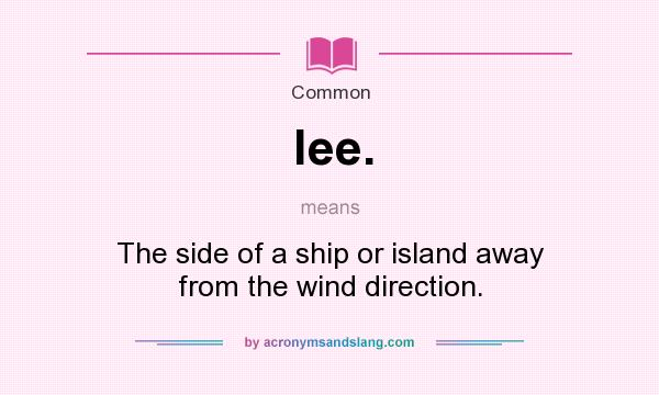 What does lee. mean? It stands for The side of a ship or island away from the wind direction.