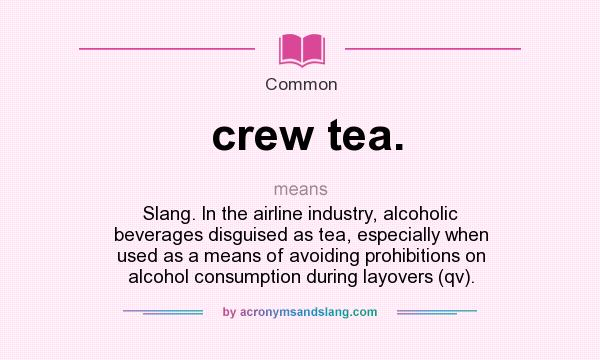 What does crew tea. mean? It stands for Slang. In the airline industry, alcoholic beverages disguised as tea, especially when used as a means of avoiding prohibitions on alcohol consumption during layovers (qv).