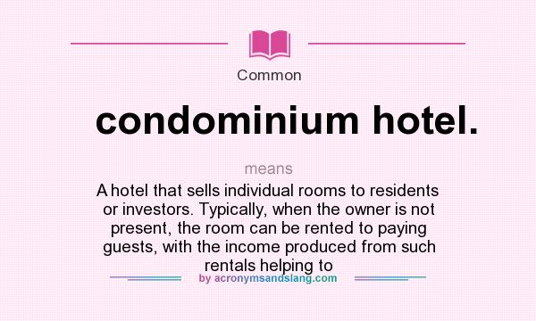 What does condominium hotel. mean? It stands for A hotel that sells individual rooms to residents or investors. Typically, when the owner is not present, the room can be rented to paying guests, with the income produced from such rentals helping to