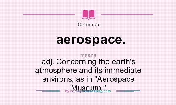 What does aerospace. mean? It stands for adj. Concerning the earth`s atmosphere and its immediate environs, as in 