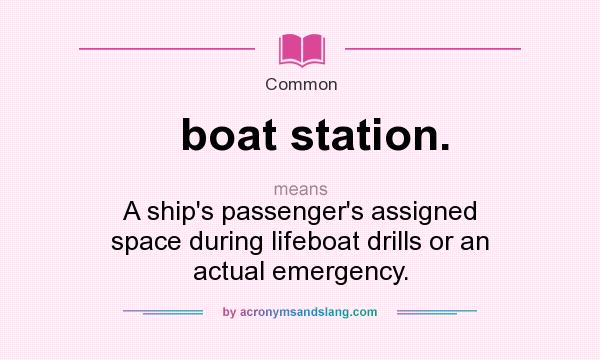 What does boat station. mean? It stands for A ship`s passenger`s assigned space during lifeboat drills or an actual emergency.