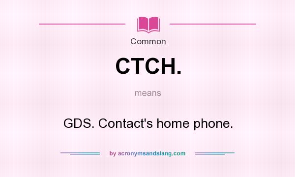 What does CTCH. mean? It stands for GDS. Contact`s home phone.