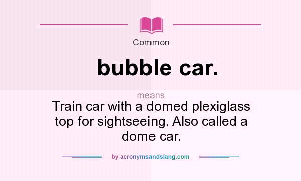 What does bubble car. mean? It stands for Train car with a domed plexiglass top for sightseeing. Also called a dome car.