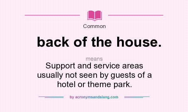 What does back of the house. mean? It stands for Support and service areas usually not seen by guests of a hotel or theme park.