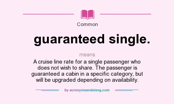 What does guaranteed single. mean? It stands for A cruise line rate for a single passenger who does not wish to share. The passenger is guaranteed a cabin in a specific category, but will be upgraded depending on availability.