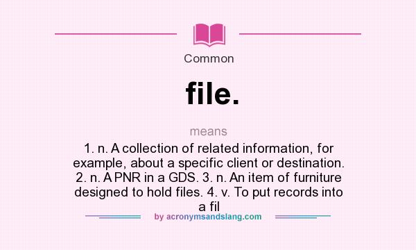 What does file. mean? It stands for 1. n. A collection of related information, for example, about a specific client or destination. 2. n. A PNR in a GDS. 3. n. An item of furniture designed to hold files. 4. v. To put records into a fil