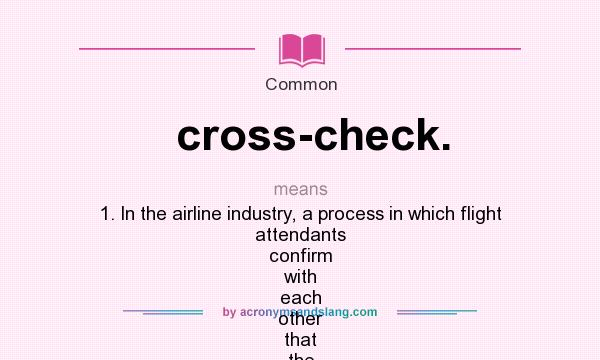 What does cross-check. mean? - Definition of cross-check. - cross-check.  stands for 1. In the airline industry, a process in which flight attendants  confirm with each other that the settings that control