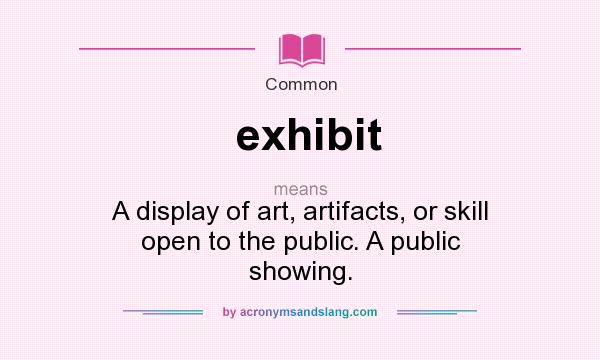 What does exhibit mean? It stands for A display of art, artifacts, or skill open to the public. A public showing.