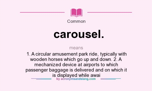 What does carousel. mean? It stands for 1. A circular amusement park ride, typically with wooden horses which go up and down. 2. A mechanized device at airports to which passenger baggage is delivered and on which it is displayed while awai