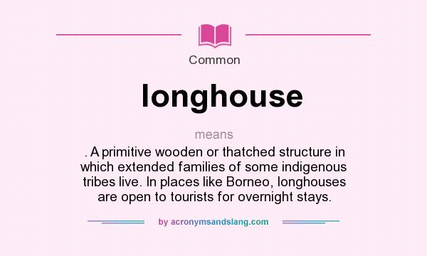 What does longhouse mean? It stands for . A primitive wooden or thatched structure in which extended families of some indigenous tribes live. In places like Borneo, longhouses are open to tourists for overnight stays.