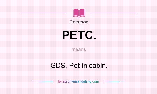 What does PETC. mean? It stands for GDS. Pet in cabin.