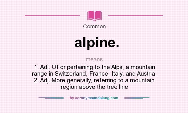 What does alpine. mean? It stands for 1. Adj. Of or pertaining to the Alps, a mountain range in Switzerland, France, Italy, and Austria. 2. Adj. More generally, referring to a mountain region above the tree line