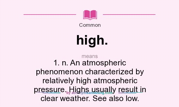 What does high. mean? It stands for 1. n. An atmospheric phenomenon characterized by relatively high atmospheric pressure. Highs usually result in clear weather. See also low.
