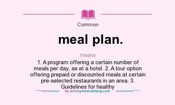 What does meal plan. mean? It stands for 1. A program offering a certain number of meals per day, as at a hotel. 2. A tour option offering prepaid or discounted meals at certain pre-selected restaurants in an area. 3. Guidelines for healthy