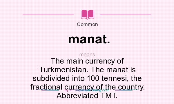 What does manat. mean? It stands for The main currency of Turkmenistan. The manat is subdivided into 100 tennesi, the fractional currency of the country. Abbreviated TMT.