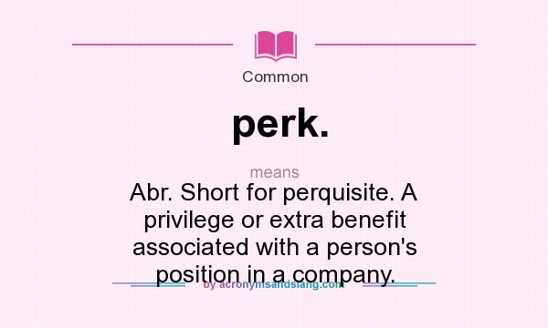 What does perk. mean? It stands for Abr. Short for perquisite. A privilege or extra benefit associated with a person`s position in a company.