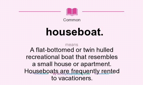 What does houseboat. mean? It stands for A flat-bottomed or twin hulled recreational boat that resembles a small house or apartment. Houseboats are frequently rented to vacationers.