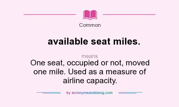 What does available seat miles. mean? It stands for One seat, occupied or not, moved one mile. Used as a measure of airline capacity.