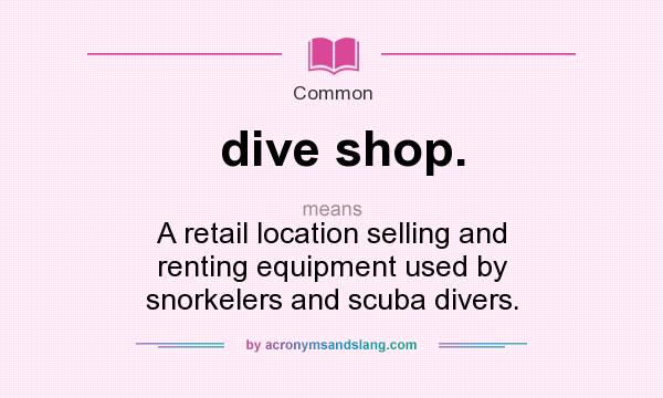 What does dive shop. mean? It stands for A retail location selling and renting equipment used by snorkelers and scuba divers.