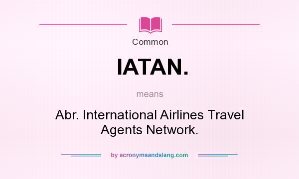 What does IATAN. mean? It stands for Abr. International Airlines Travel Agents Network.
