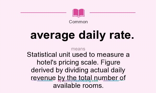 What does average daily rate. mean? It stands for Statistical unit used to measure a hotel`s pricing scale. Figure derived by dividing actual daily revenue by the total number of available rooms.