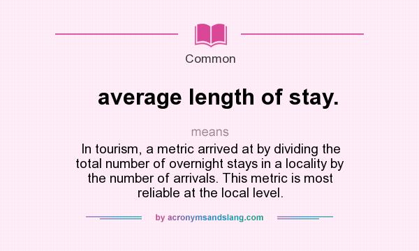 What does average length of stay. mean? It stands for In tourism, a metric arrived at by dividing the total number of overnight stays in a locality by the number of arrivals. This metric is most reliable at the local level.