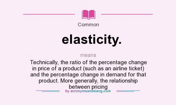 What does elasticity. mean? It stands for Technically, the ratio of the percentage change in price of a product (such as an airline ticket) and the percentage change in demand for that product. More generally, the relationship between pricing