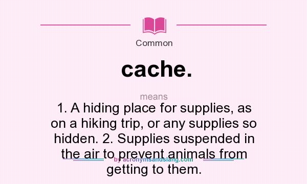 What does cache. mean? It stands for 1. A hiding place for supplies, as on a hiking trip, or any supplies so hidden. 2. Supplies suspended in the air to prevent animals from getting to them.