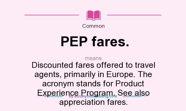What does PEP fares. mean? It stands for Discounted fares offered to travel agents, primarily in Europe. The acronym stands for Product Experience Program. See also appreciation fares.