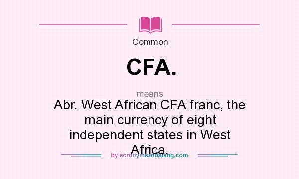 What does CFA. mean? It stands for Abr. West African CFA franc, the main currency of eight independent states in West Africa.