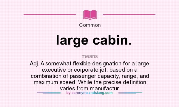 What does large cabin. mean? It stands for Adj. A somewhat flexible designation for a large executive or corporate jet, based on a combination of passenger capacity, range, and maximum speed. While the precise definition varies from manufactur