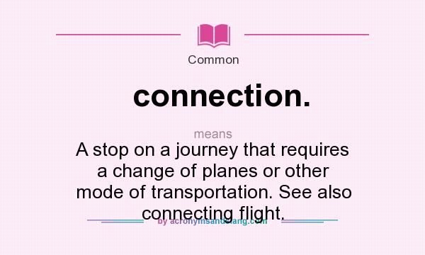 What does connection. mean? It stands for A stop on a journey that requires a change of planes or other mode of transportation. See also connecting flight.
