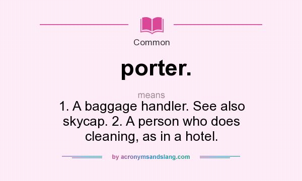 What does porter. mean? It stands for 1. A baggage handler. See also skycap. 2. A person who does cleaning, as in a hotel.