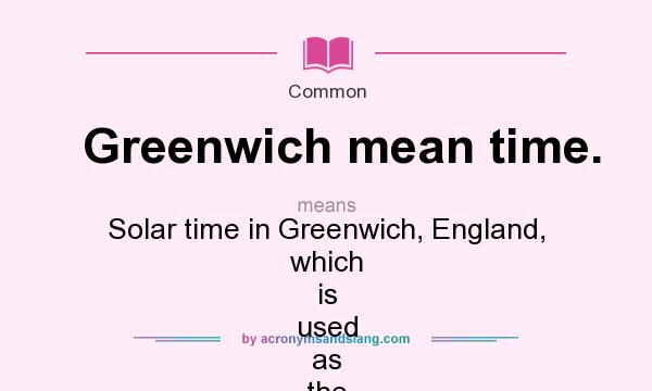 What does Greenwich mean time. mean? It stands for Solar time in Greenwich, England, which is used as the basis of standard time throughout the world. Also called 