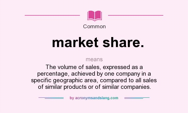 What does market share. mean? It stands for The volume of sales, expressed as a percentage, achieved by one company in a specific geographic area, compared to all sales of similar products or of similar companies.