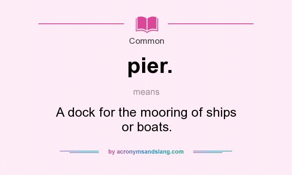 What does pier. mean? It stands for A dock for the mooring of ships or boats.