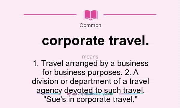 What does corporate travel. mean? It stands for 1. Travel arranged by a business for business purposes. 2. A division or department of a travel agency devoted to such travel. 