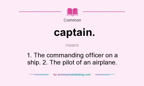 What does captain. mean? It stands for 1. The commanding officer on a ship. 2. The pilot of an airplane.