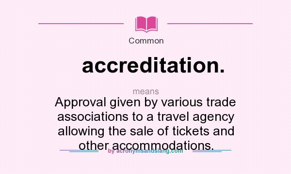 What does accreditation. mean? It stands for Approval given by various trade associations to a travel agency allowing the sale of tickets and other accommodations.