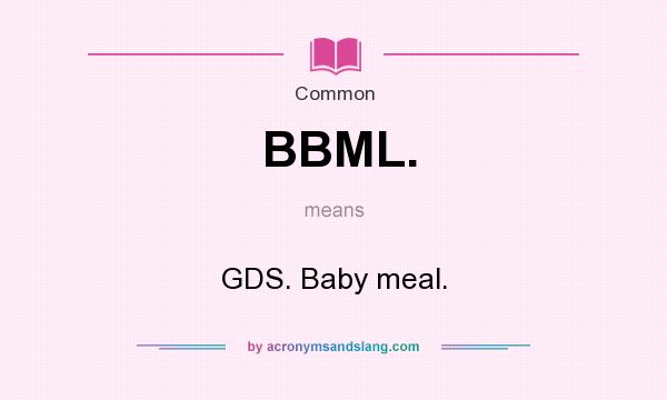 What does BBML. mean? It stands for GDS. Baby meal.